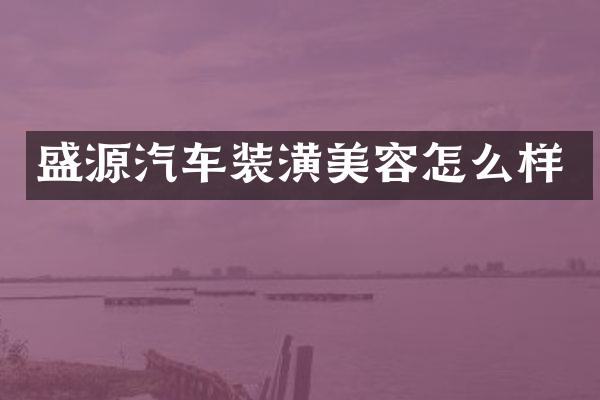 盛源汽车装潢美容怎么样