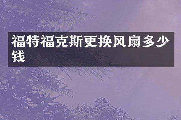 福特福克斯更换风扇多少钱