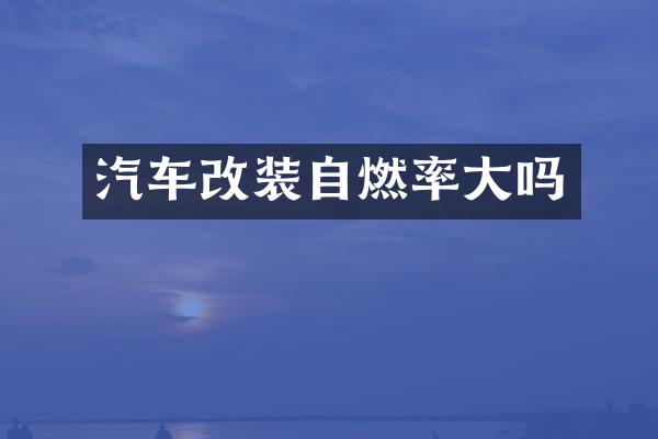 汽车改装自燃率大吗