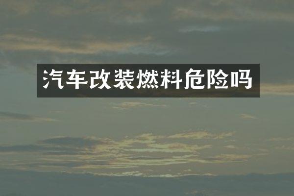 汽车改装燃料危险吗