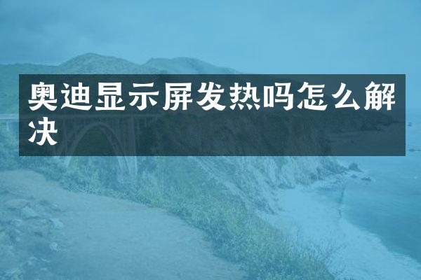 奥迪显示屏发热吗怎么解决