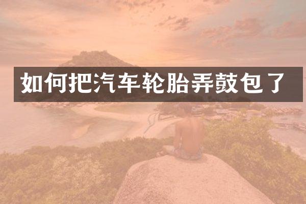 如何把汽车轮胎弄鼓包了