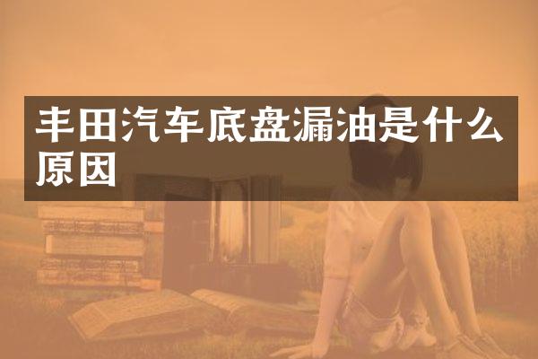 丰田汽车底盘漏油是什么原因
