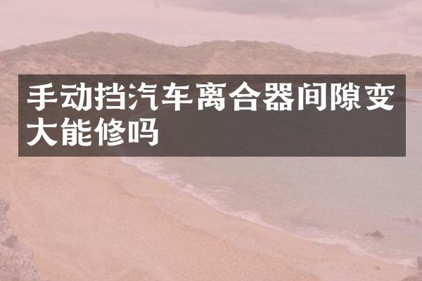 手动挡汽车离合器间隙变大能修吗