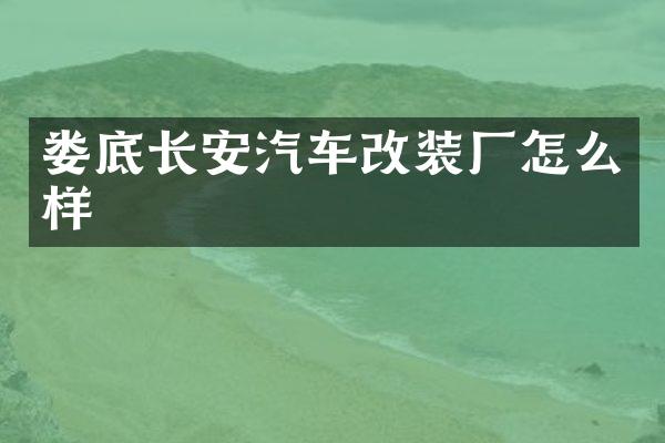 娄底长安汽车改装厂怎么样