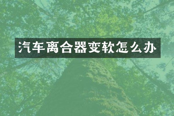 汽车离合器变软怎么办
