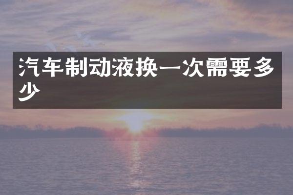汽车制动液换一次需要多少