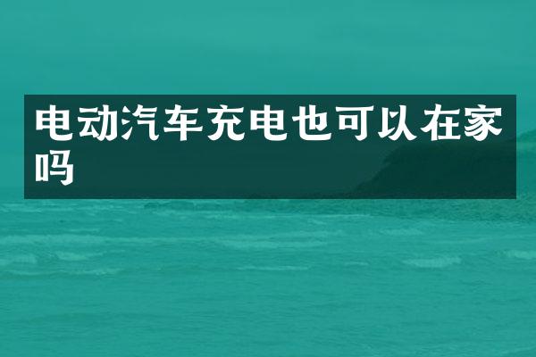电动汽车充电也可以在家吗