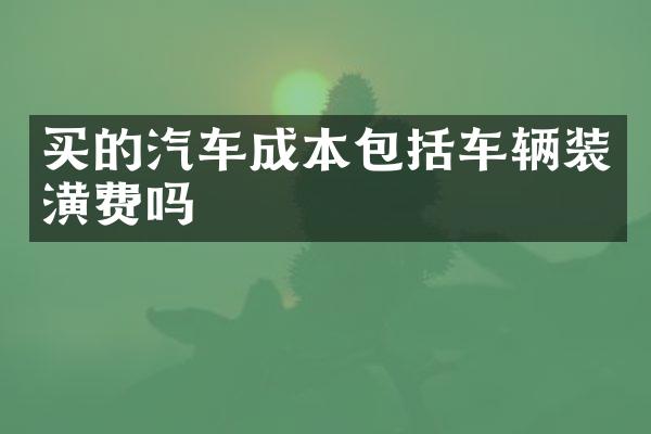 买的汽车成本包括车辆装潢费吗