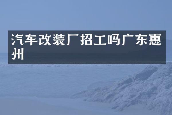 汽车改装厂招工吗广东惠州