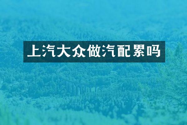 上汽大众做汽配累吗