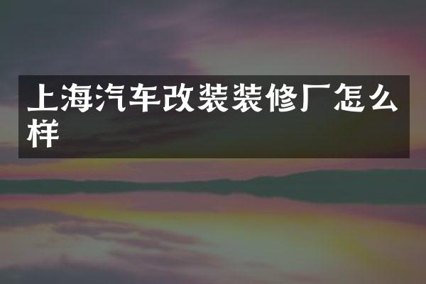 上海汽车改装装修厂怎么样