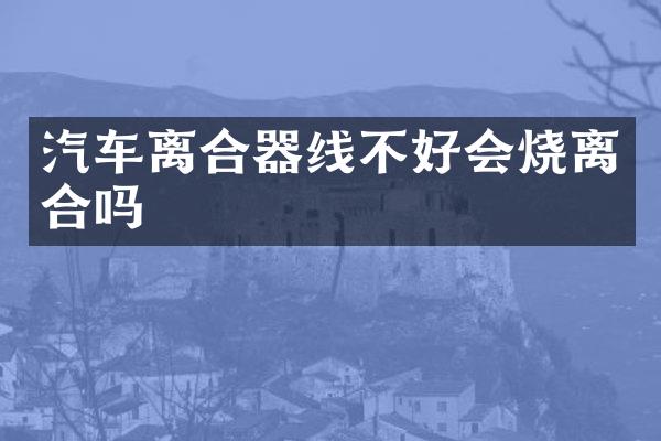 汽车离合器线不好会烧离合吗