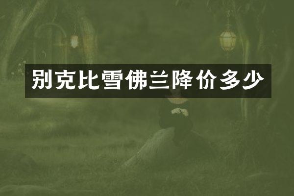 别克比雪佛兰降价多少