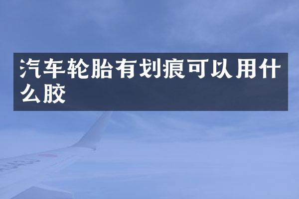 汽车轮胎有划痕可以用什么胶