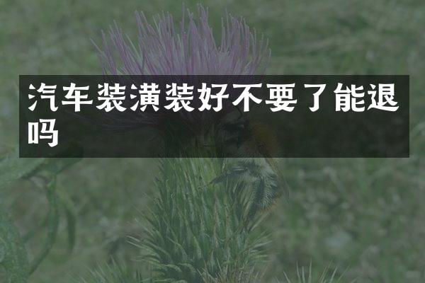 汽车装潢装好不要了能退吗
