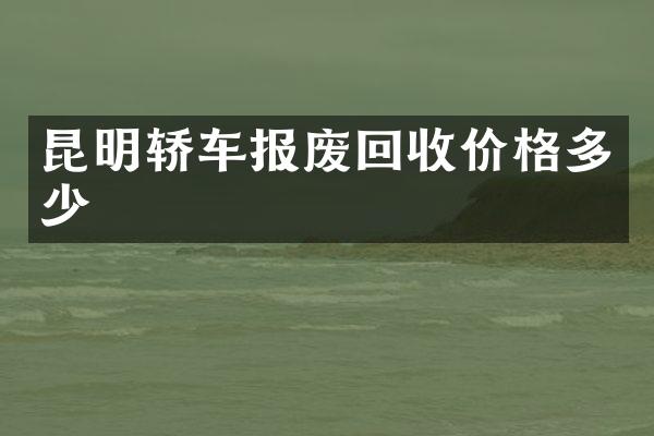 昆明轿车报废回收价格多少
