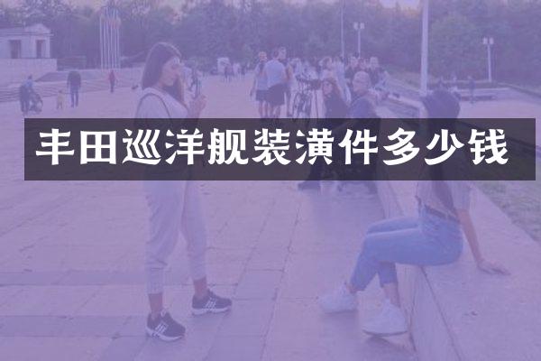 丰田巡洋舰装潢件多少钱