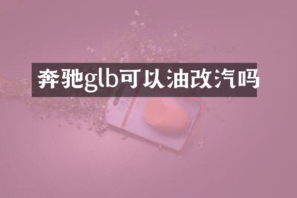 奔驰glb可以油改汽吗