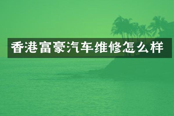 香港富豪汽车维修怎么样