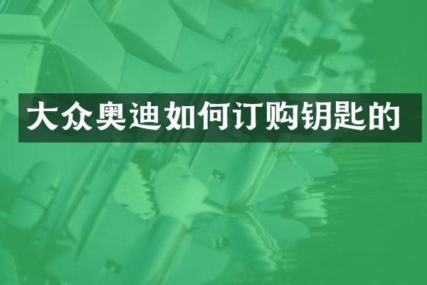 大众奥迪如何订购钥匙的