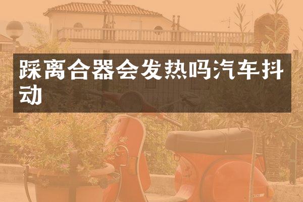 踩离合器会发热吗汽车抖动