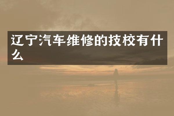 辽宁汽车维修的技校有什么