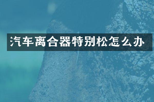 汽车离合器特别松怎么办