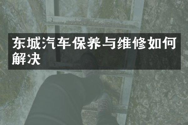 东城汽车保养与维修如何解决
