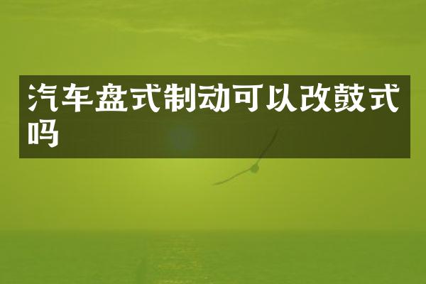 汽车盘式制动可以改鼓式吗