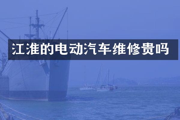 江淮的电动汽车维修贵吗