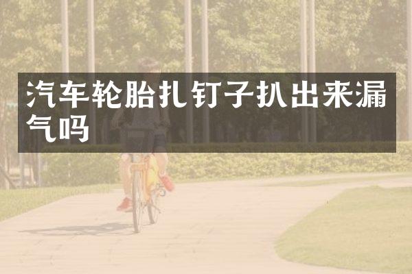 汽车轮胎扎钉子扒出来漏气吗