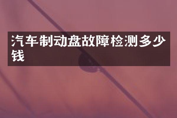 汽车制动盘故障检测多少钱