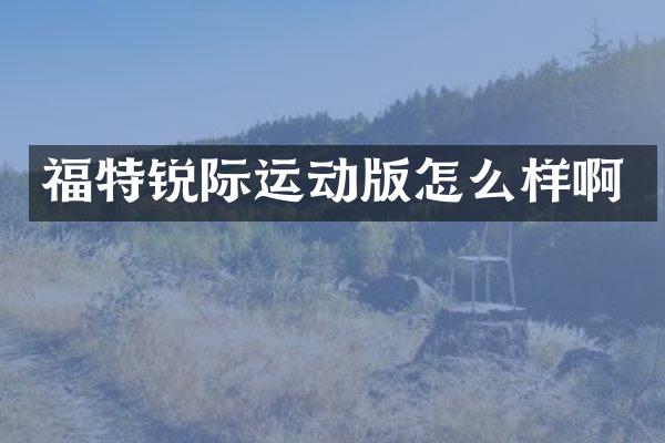 福特锐际运动版怎么样啊