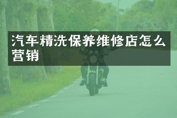 汽车精洗保养维修店怎么营销