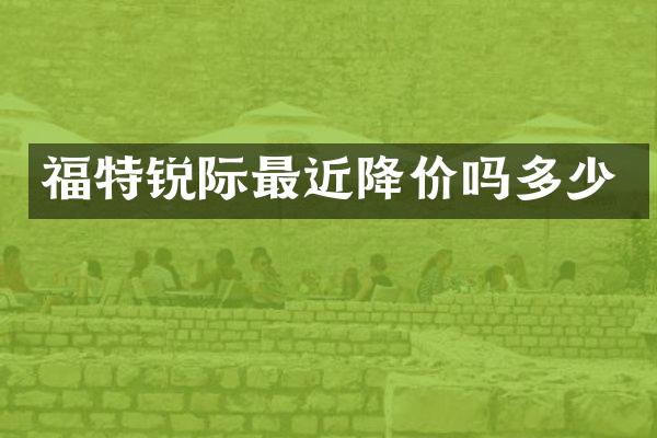 福特锐际最近降价吗多少