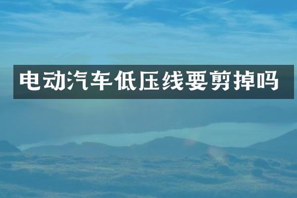 电动汽车低压线要剪掉吗