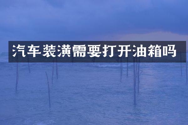 汽车装潢需要打开油箱吗