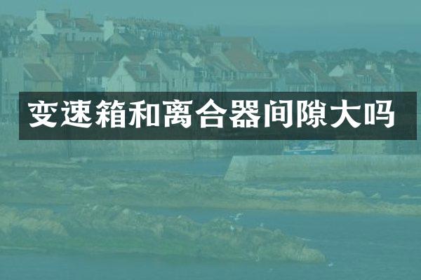 变速箱和离合器间隙大吗