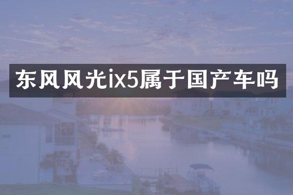 东风风光ix5属于国产车吗