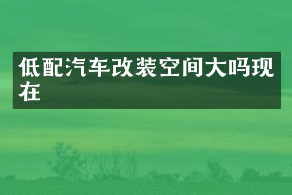 低配汽车改装空间大吗现在