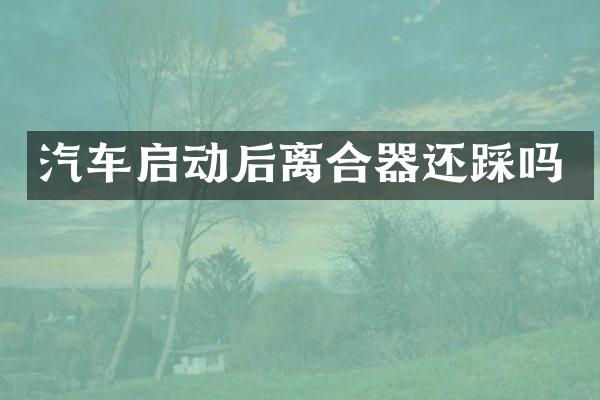汽车启动后离合器还踩吗