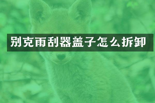 别克雨刮器盖子怎么拆卸