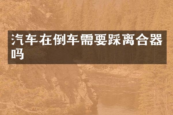 汽车在倒车需要踩离合器吗