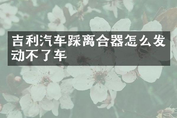 吉利汽车踩离合器怎么发动不了车