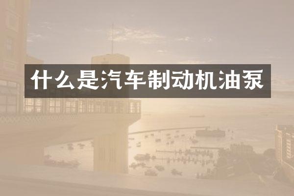 什么是汽车制动机油泵