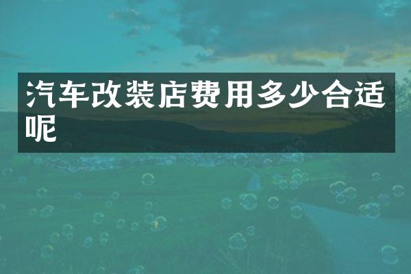 汽车改装店费用多少合适呢