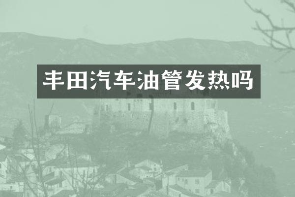丰田汽车油管发热吗