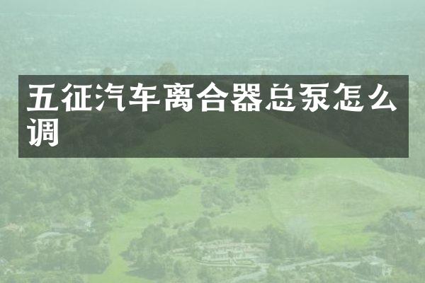 五征汽车离合器总泵怎么调