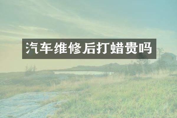 汽车维修后打蜡贵吗